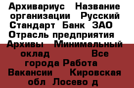 Архивариус › Название организации ­ Русский Стандарт, Банк, ЗАО › Отрасль предприятия ­ Архивы › Минимальный оклад ­ 13 000 - Все города Работа » Вакансии   . Кировская обл.,Лосево д.